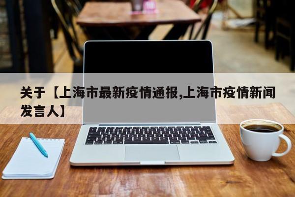 关于【上海市最新疫情通报,上海市疫情新闻发言人】