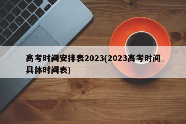 高考时间安排表2023(2023高考时间具体时间表)