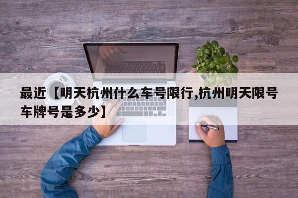 最近【明天杭州什么车号限行,杭州明天限号车牌号是多少】