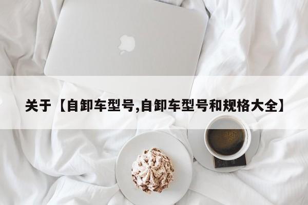 关于【自卸车型号,自卸车型号和规格大全】