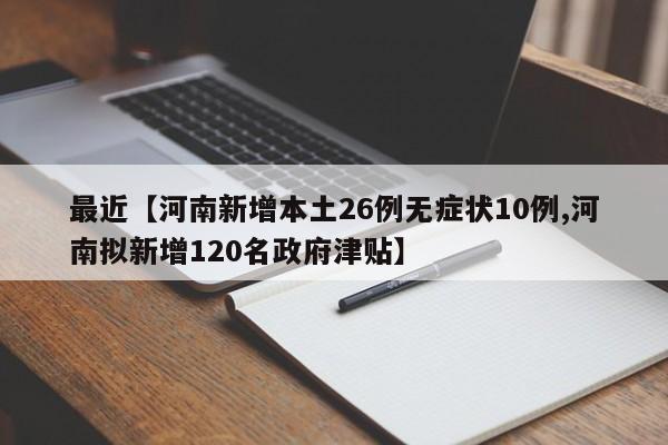 最近【河南新增本土26例无症状10例,河南拟新增120名政府津贴】
