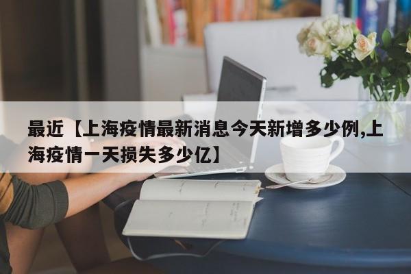 最近【上海疫情最新消息今天新增多少例,上海疫情一天损失多少亿】