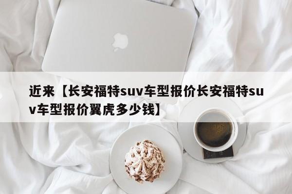 近来【长安福特suv车型报价长安福特suv车型报价翼虎多少钱】