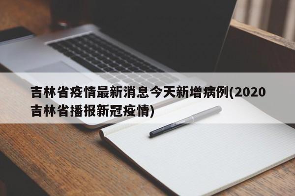 吉林省疫情最新消息今天新增病例(2020吉林省播报新冠疫情)