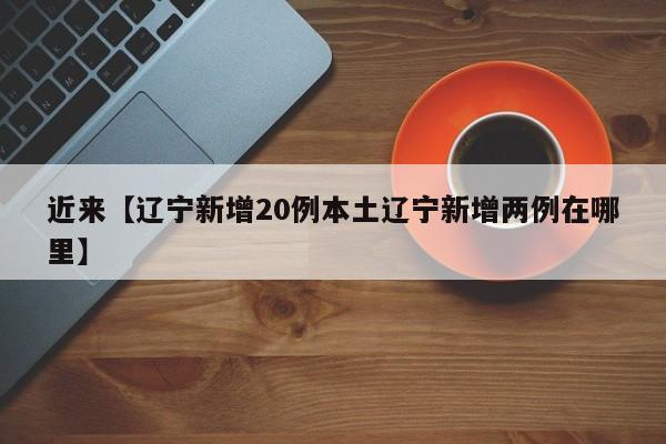 近来【辽宁新增20例本土辽宁新增两例在哪里】