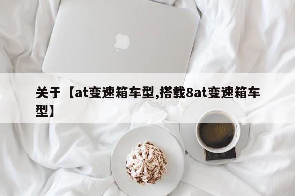 关于【at变速箱车型,搭载8at变速箱车型】