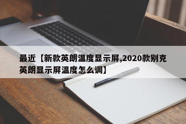 最近【新款英朗温度显示屏,2020款别克英朗显示屏温度怎么调】