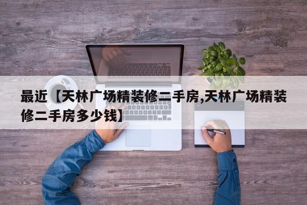 最近【天林广场精装修二手房,天林广场精装修二手房多少钱】