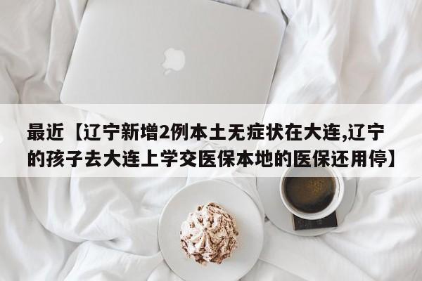 最近【辽宁新增2例本土无症状在大连,辽宁的孩子去大连上学交医保本地的医保还用停】