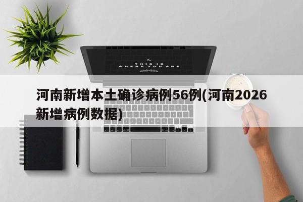 河南新增本土确诊病例56例(河南2026新增病例数据)
