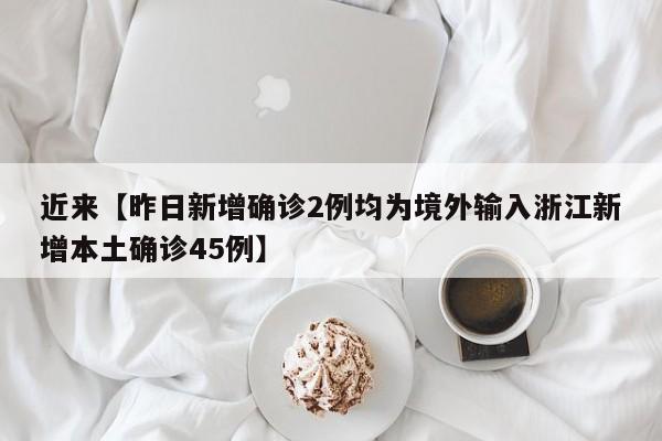 近来【昨日新增确诊2例均为境外输入浙江新增本土确诊45例】