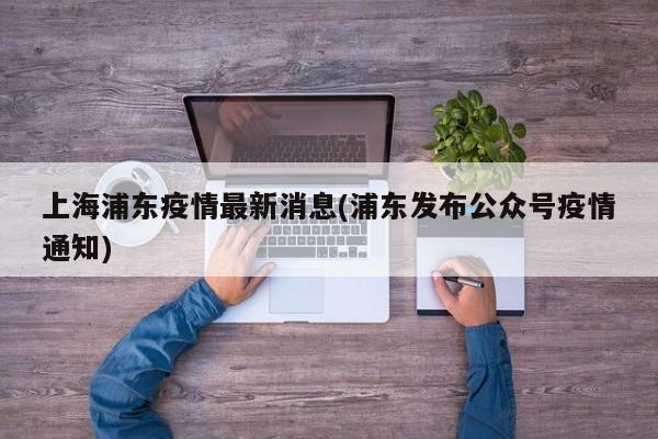 上海浦东疫情最新消息(浦东发布公众号疫情通知)