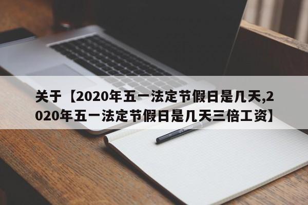 关于【2020年五一法定节假日是几天,2020年五一法定节假日是几天三倍工资】
