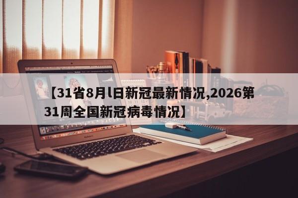 【31省8月l日新冠最新情况,2026第31周全国新冠病毒情况】