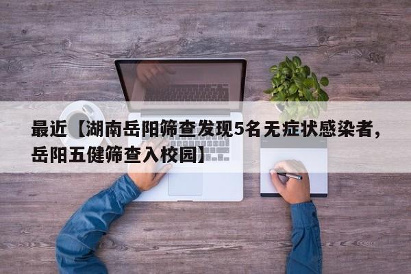 最近【湖南岳阳筛查发现5名无症状感染者,岳阳五健筛查入校园】