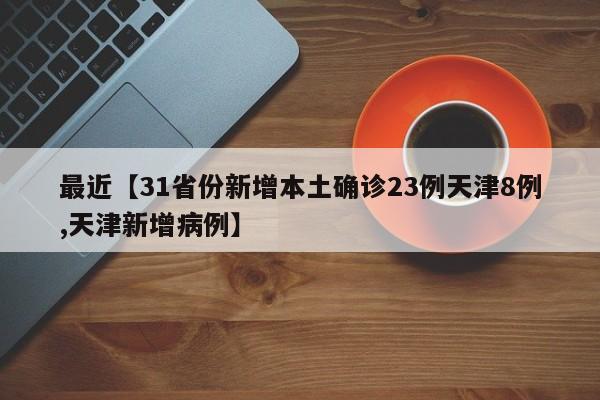 最近【31省份新增本土确诊23例天津8例,天津新增病例】