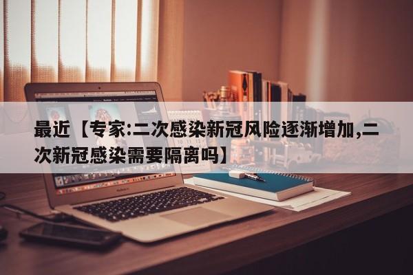 最近【专家:二次感染新冠风险逐渐增加,二次新冠感染需要隔离吗】