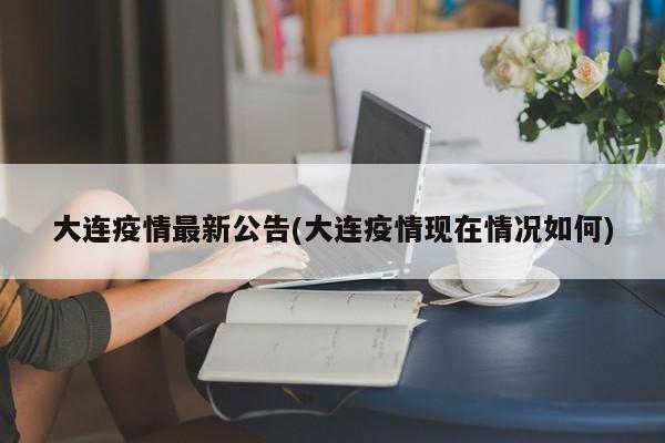 大连疫情最新公告(大连疫情现在情况如何)