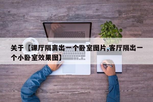 关于【课厅隔离出一个卧室图片,客厅隔出一个小卧室效果图】