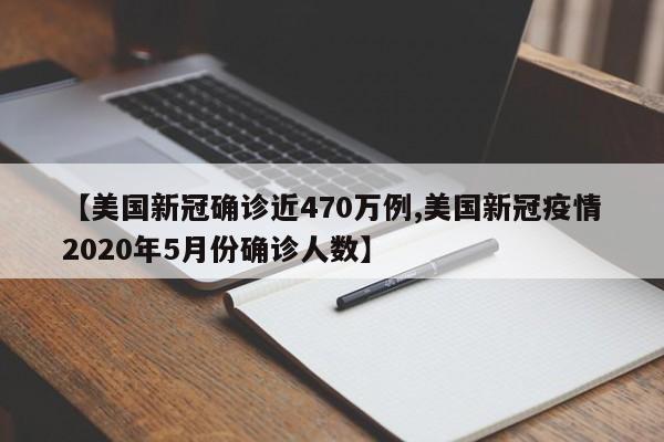 【美国新冠确诊近470万例,美国新冠疫情2020年5月份确诊人数】