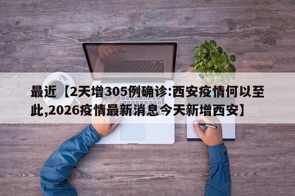 最近【2天增305例确诊:西安疫情何以至此,2026疫情最新消息今天新增西安】