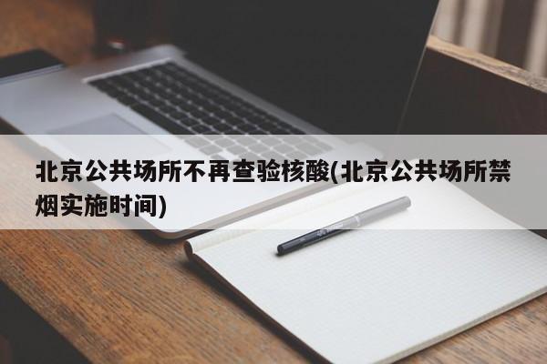 北京公共场所不再查验核酸(北京公共场所禁烟实施时间)