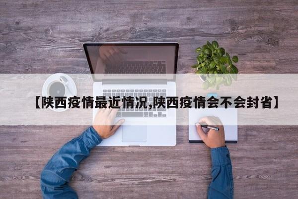 【陕西疫情最近情况,陕西疫情会不会封省】
