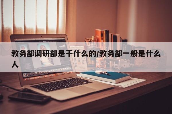 教务部调研部是干什么的/教务部一般是什么人