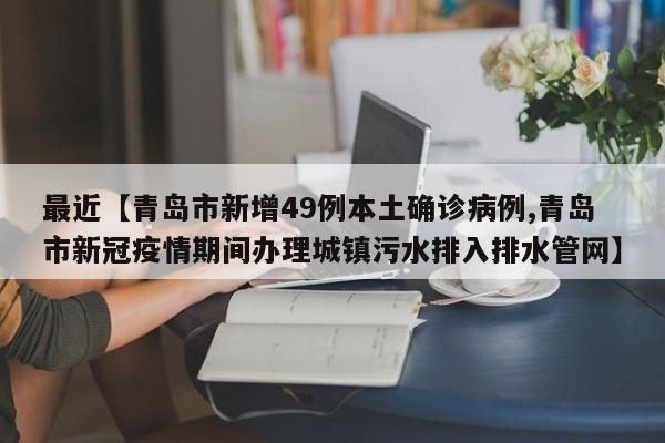 最近【青岛市新增49例本土确诊病例,青岛市新冠疫情期间办理城镇污水排入排水管网】