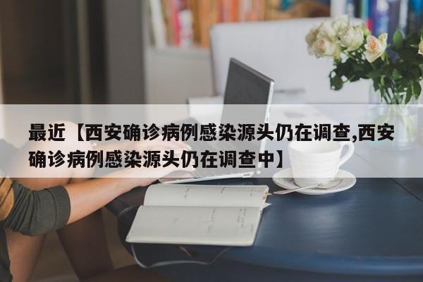 最近【西安确诊病例感染源头仍在调查,西安确诊病例感染源头仍在调查中】
