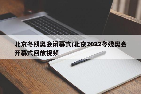 北京冬残奥会闭幕式/北京2022冬残奥会开幕式回放视频