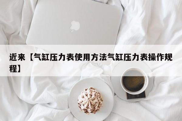 近来【气缸压力表使用方法气缸压力表操作规程】