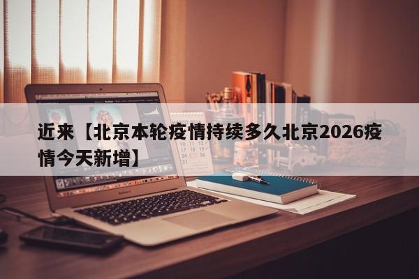 近来【北京本轮疫情持续多久北京2026疫情今天新增】