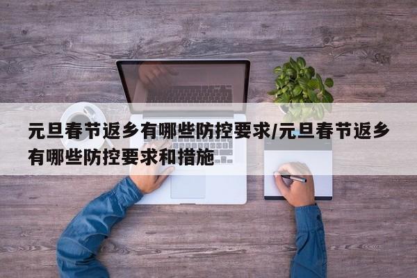 元旦春节返乡有哪些防控要求/元旦春节返乡有哪些防控要求和措施