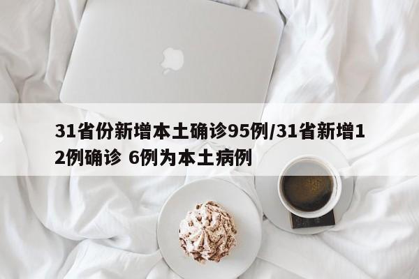 31省份新增本土确诊95例/31省新增12例确诊 6例为本土病例