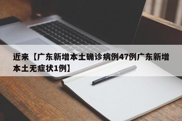 近来【广东新增本土确诊病例47例广东新增本土无症状1例】