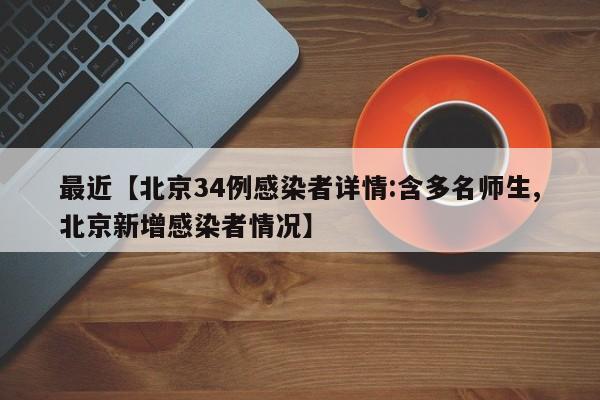 最近【北京34例感染者详情:含多名师生,北京新增感染者情况】