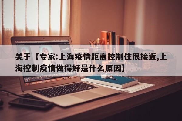 关于【专家:上海疫情距离控制住很接近,上海控制疫情做得好是什么原因】