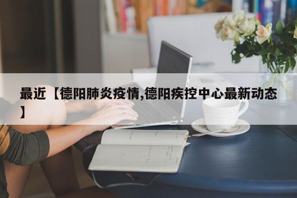 最近【德阳肺炎疫情,德阳疾控中心最新动态】