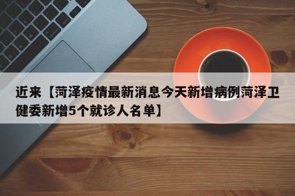 近来【菏泽疫情最新消息今天新增病例菏泽卫健委新增5个就诊人名单】