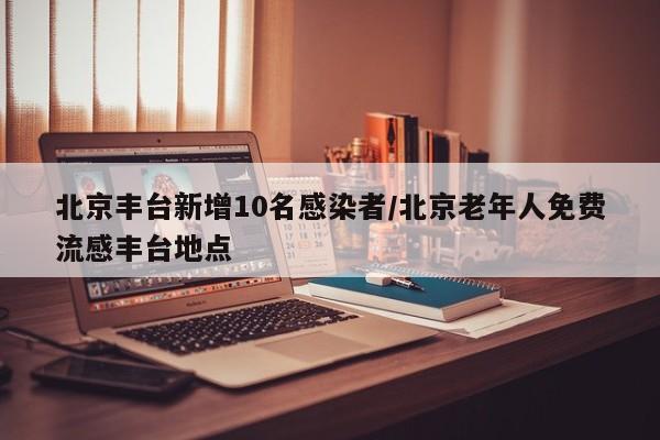 北京丰台新增10名感染者/北京老年人免费流感丰台地点