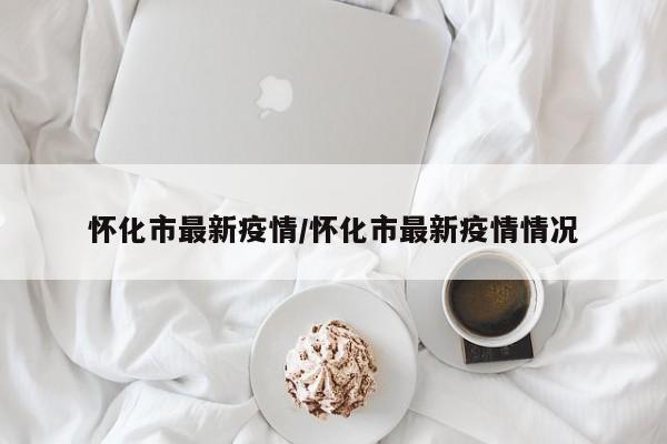 怀化市最新疫情/怀化市最新疫情情况