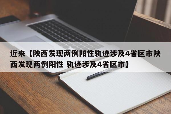 近来【陕西发现两例阳性轨迹涉及4省区市陕西发现两例阳性 轨迹涉及4省区市】