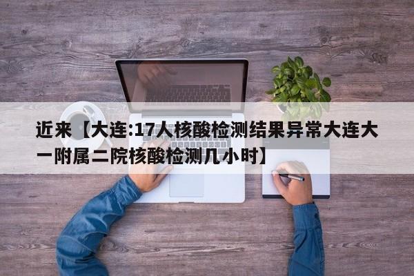 近来【大连:17人核酸检测结果异常大连大一附属二院核酸检测几小时】