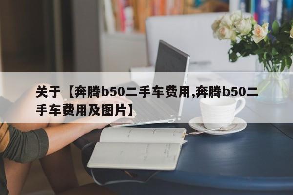 关于【奔腾b50二手车费用,奔腾b50二手车费用及图片】