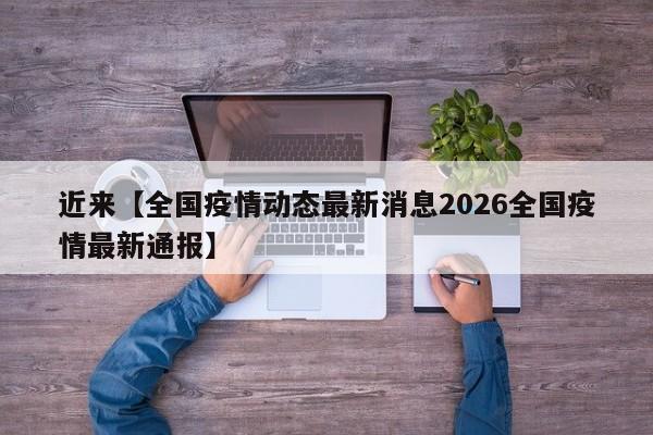 近来【全国疫情动态最新消息2026全国疫情最新通报】