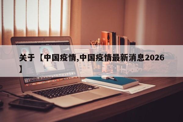 关于【中国疫情,中国疫情最新消息2026】