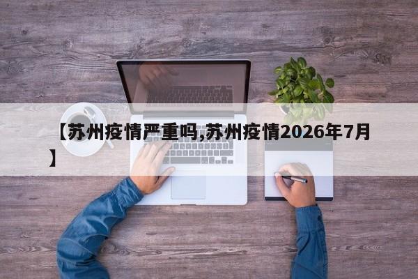 【苏州疫情严重吗,苏州疫情2026年7月】