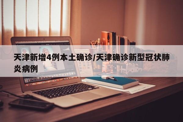 天津新增4例本土确诊/天津确诊新型冠状肺炎病例