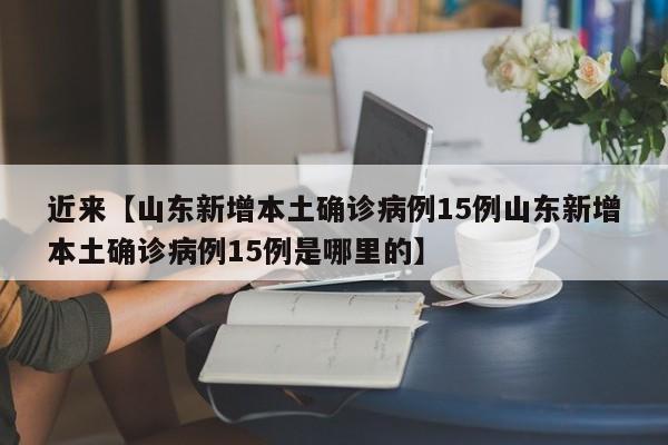 近来【山东新增本土确诊病例15例山东新增本土确诊病例15例是哪里的】